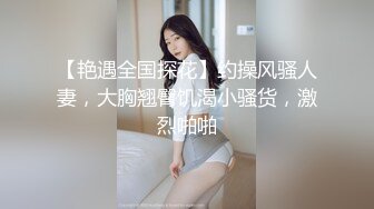 【艳遇全国探花】约操风骚人妻，大胸翘臀饥渴小骚货，激烈啪啪