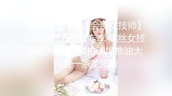 最新流出〖私人会所女技师〗08.06男人天堂专享 黑丝女技师超绝口技 吹拉弹唱推油大保健一条龙服务