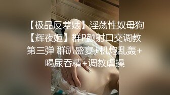 【极品反差婊】淫荡性奴母狗【辉夜姬】群P颜射口交调教 第三弹 群趴盛宴+机炮乱轰+喝尿吞精+调教虐操