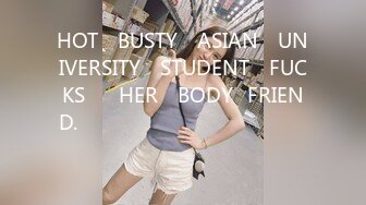 HOT​ BUSTY​ ASIAN​ UNIVERSITY​ STUDENT​ FUCKS​​ HER​ BODY​FRIEND.​ แตกใน​ คาชุด​ นักศึกษา