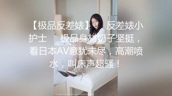 【极品反差婊】❤️反差婊小护士❤️极品身材奶子坚挺，看日本AV意犹未尽，高潮喷水，叫床声超骚！