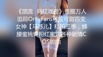 《顶流✿网红泄密》贵圈万人追踪OnlyFans可盐可甜百变女神【马苏儿】私拍二季，蜂腰蜜桃臀粉红蜜穴各种剧情COS啪啪