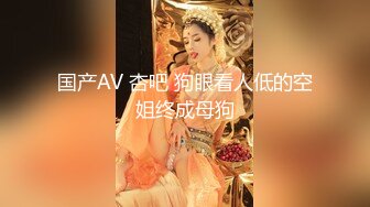 国产AV 杏吧 狗眼看人低的空姐终成母狗