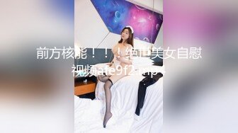 前方核能！！！绝世美女自慰视频afe9f2.mp4