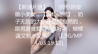 【新速片遞】⭐⭐⭐00后的安徽小美女，【大奶碗碗】，奶子无敌的大，还是纯自然的，跟男友做爱叫得真好听，蝴蝶逼又粉水又多⭐⭐⭐[1.9G/MP4/05:19:12]