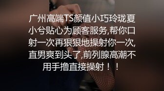 广州高端TS颜值小巧玲珑夏小兮贴心为顾客服务,帮你口射一次再狠狠地操射你一次,直男爽到头了,前列腺高潮不用手撸直接操射！！