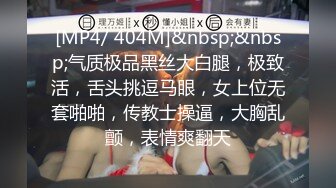 [MP4/ 404M]&nbsp;&nbsp;气质极品黑丝大白腿，极致活，舌头挑逗马眼，女上位无套啪啪，传教士操逼，大胸乱颤，表情爽翻天