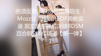 绝顶反差！极品韩国舞蹈生「Mozzi」母狗沦丧OF调教实录 现实学生课后淫婊BDSM百合群P样样精通【第一弹】1