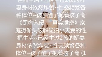 家庭摄像头破解偸拍小夫妻的性福生活~已经生过2孩的娇妻身材依然炸裂~性交频繁各种体位~孩子醒了抱着孩子肏《黑客入侵㊙️真实泄密》家庭摄像头破解偸拍小夫妻的性福生活~已经生过2孩的娇妻身材依然炸裂~性交频繁各种体位~孩子醒了抱着孩子肏 (1 (5)