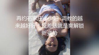 再约石家庄小少妇  调教的越来越好好！反差婊就是爽解锁新姿势