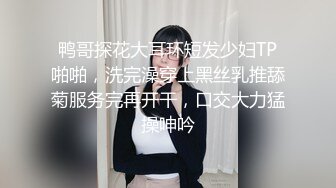 鸭哥探花大耳环短发少妇TP啪啪，洗完澡穿上黑丝乳推舔菊服务完再开干，口交大力猛操呻吟