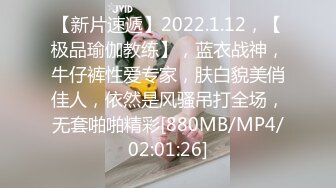 【新片速遞】2022.1.12，【极品瑜伽教练】，蓝衣战神，牛仔裤性爱专家，肤白貌美俏佳人，依然是风骚吊打全场，无套啪啪精彩[880MB/MP4/02:01:26]