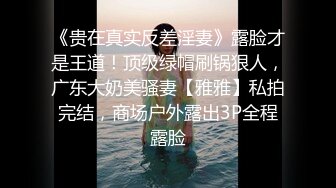 《贵在真实反差淫妻》露脸才是王道！顶级绿帽刷锅狠人，广东大奶美骚妻【雅雅】私拍完结，商场户外露出3P全程露脸