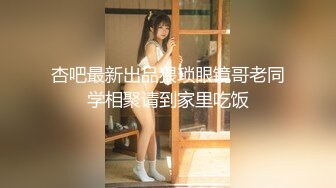 杏吧最新出品猥琐眼镜哥老同学相聚请到家里吃饭