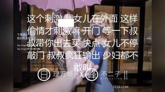 这个刺激 我女儿在外面 这样偷情才刺激嘛 开门 等一下叔叔带你出去买 快点 女儿不停敲门 叔叔疯狂输出 少妇都不敢叫