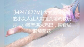 [MP4/ 877M] 大奶肥臀超骚的小女人让大哥镜头前调教玩弄，小嘴塞满大鸡巴，撅着屁股舔菊花