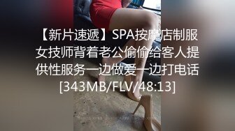 【新片速遞】SPA按摩店制服女技师背着老公偷偷给客人提供性服务一边做爱一边打电话[343MB/FLV/48:13]