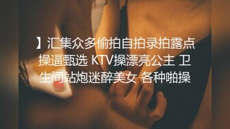 】汇集众多偷拍自拍录拍露点操逼甄选 KTV操漂亮公主 卫生间站炮迷醉美女 各种啪操