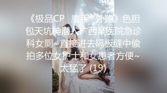 《极品CP✅魔手☛外购》色胆包天坑神潜入广西某医院急诊科女厕~直接进去隔板缝中偸拍多位女护士和女患者方便~太猛了 (19)