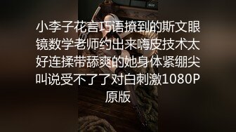 小李子花言巧语撩到的斯文眼镜数学老师约出来嗨皮技术太好连揉带舔爽的她身体紧绷尖叫说受不了了对白刺激1080P原版