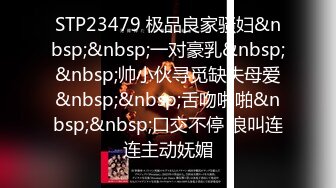 STP23479 极品良家骚妇&nbsp;&nbsp;一对豪乳&nbsp;&nbsp;帅小伙寻觅缺失母爱&nbsp;&nbsp;舌吻啪啪&nbsp;&nbsp;口交不停 浪叫连连主动妩媚