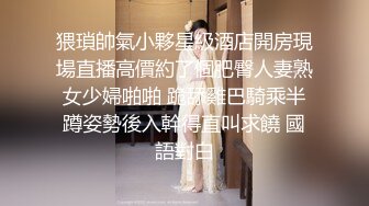 猥瑣帥氣小夥星級酒店開房現場直播高價約了個肥臀人妻熟女少婦啪啪 跪舔雞巴騎乘半蹲姿勢後入幹得直叫求饒 國語對白