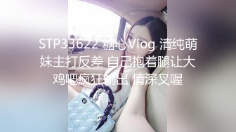 STP33622 糖心Vlog 清纯萌妹主打反差 自己抱着腿让大鸡吧疯狂输出 情深叉喔