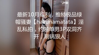 最新10月福利，推特极品绿帽骚妻【hakunamatata】淫乱私拍，约啪单男3P双洞齐开，刷锅狠人