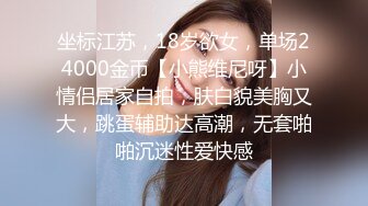 坐标江苏，18岁欲女，单场24000金币【小熊维尼呀】小情侣居家自拍，肤白貌美胸又大，跳蛋辅助达高潮，无套啪啪沉迷性爱快感