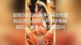 超靓东航空姐韩X和男友性爱私拍流出 制服女神翘丰臀抽插后入 黑牛大屌双插浪叫