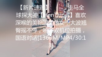 【新片速遞】 ⚫️⚫️走马全球探大神【HenTaipei】喜欢深喉的美艳温柔色女，大波翘臀摇不停，啪啪双机位拍摄，国语对话[1360M/MP4/30:13]