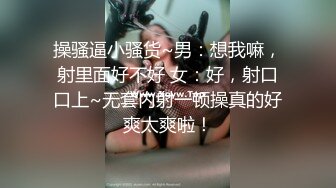 操骚逼小骚货~男：想我嘛，射里面好不好 女：好，射口口上~无套内射一顿操真的好爽太爽啦！