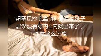 超罕见抄底高-颜-值漂亮妹子居然没有穿内=内就出来了，咋就这么过瘾