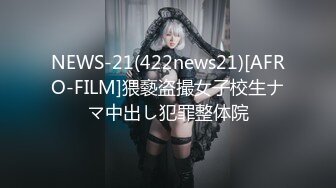 NEWS-21(422news21)[AFRO-FILM]猥褻盗撮女子校生ナマ中出し犯罪整体院