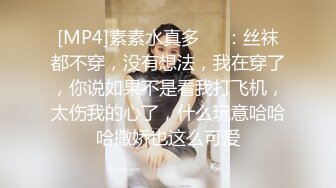 [MP4]素素水真多❤️：丝袜都不穿，没有想法，我在穿了，你说如果不是看我打飞机，太伤我的心了，什么玩意哈哈哈撒娇也这么可爱