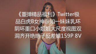 《重弹精品福利》Twitter极品白虎B女神@知一妹妹乳环阴环重口小姐姐大尺度视图双洞齐开绝绝子反差婊159P 8V