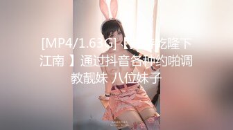 [MP4/1.63G]【推特乾隆下江南 】通过抖音各种约啪调教靓妹 八位妹子