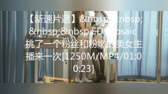 【新速片遞】&nbsp;&nbsp;&nbsp;&nbsp;ED Mosaic 挑了一个粉丝和粉嫩的美女主播来一次[1250M/MP4/01:00:23]