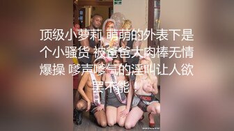 顶级小萝莉 萌萌的外表下是个小骚货 被爸爸大肉棒无情爆操 嗲声嗲气的淫叫让人欲罢不能！