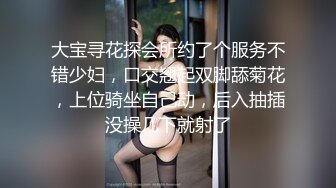 大宝寻花探会所约了个服务不错少妇，口交翘起双脚舔菊花，上位骑坐自己动，后入抽插没操几下就射了