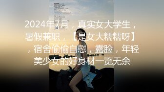 2024年7月，真实女大学生，暑假兼职，【是女大糯糯呀】，宿舍偷偷自慰，露脸，年轻美少女的好身材一览无余