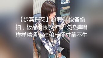 【步宾探花】超清4K设备偷拍，极品外围女神，吹拉弹唱样样精通，宾弟出征寸草不生