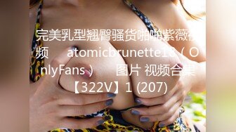 完美乳型翘臀骚货啪啪紫薇视频❤️atomicbrunette18（OnlyFans）❤️图片 视频合集【322V】1 (207)