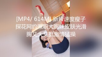 [MP4/ 614M] 新片速度瘦子探花网约兼职大胸妹皮肤光滑胸又大又挺激情猛操