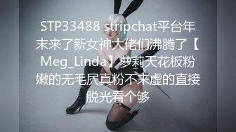 STP33488 stripchat平台年末来了新女神大佬们沸腾了【Meg_Linda】萝莉天花板粉嫩的无毛屄真粉不来虚的直接脱光看个够