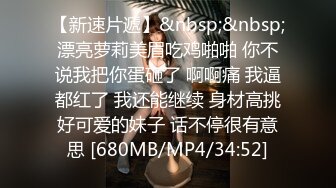 【新速片遞】&nbsp;&nbsp;漂亮萝莉美眉吃鸡啪啪 你不说我把你蛋砸了 啊啊痛 我逼都红了 我还能继续 身材高挑好可爱的妹子 话不停很有意思 [680MB/MP4/34:52]