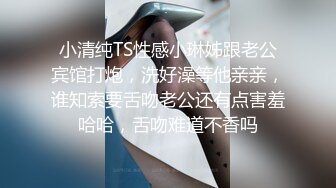 小清纯TS性感小琳姊跟老公宾馆打炮，洗好澡等他亲亲，谁知索要舌吻老公还有点害羞哈哈，舌吻难道不香吗