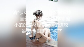 清纯JK女高嫩妹抱在怀里爆炒❤️害羞的小妹妹女上榨精 瘦小的的身材经受巨棒的进攻 被大肉棒哥哥玩坏了