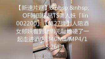 【新速片遞】&nbsp;&nbsp; ✨OF韩国极品TS美人妖「lin002200」【第27弹】人陪酒女郎妖看到壮男无耻地硬了一起走进酒店[340MB/MP4/15:26]