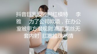 抖音巨乳反差网红模特❤️李雅❤️为了公司款项，在办公室被甲方潜规则 高跟黑丝无套内射  肛塞拉珠尽情